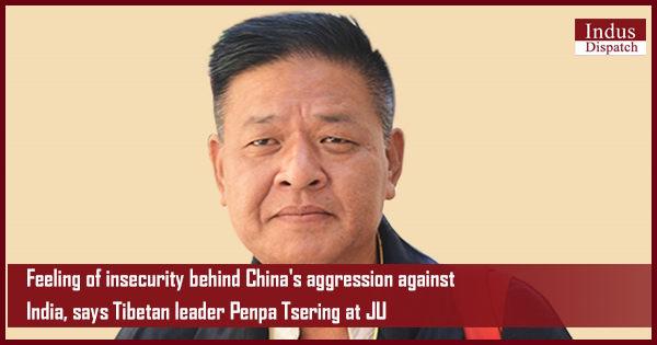 Feeling of insecurity behind China’s aggression against India, says Tibetan leader Penpa Tsering at Jammu University